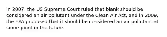 In 2007, the US Supreme Court ruled that blank should be considered an air pollutant under the Clean Air Act, and in 2009, the EPA proposed that it should be considered an air pollutant at some point in the future.