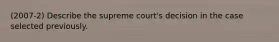 (2007-2) Describe the supreme court's decision in the case selected previously.