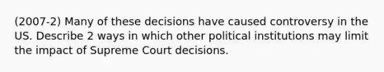 (2007-2) Many of these decisions have caused controversy in the US. Describe 2 ways in which other political institutions may limit the impact of Supreme Court decisions.