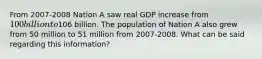 From 2007-2008 Nation A saw real GDP increase from 100 billion to106 billion. The population of Nation A also grew from 50 million to 51 million from 2007-2008. What can be said regarding this information?