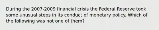 During the 2007-2009 financial crisis the Federal Reserve took some unusual steps in its conduct of monetary policy. Which of the following was not one of them?