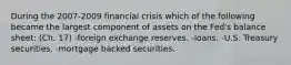 During the 2007-2009 financial crisis which of the following became the largest component of assets on the Fed's balance sheet: (Ch. 17) -foreign exchange reserves. -loans. -U.S. Treasury securities. -mortgage backed securities.