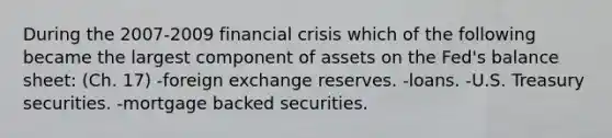 During the 2007-2009 financial crisis which of the following became the largest component of assets on the Fed's balance sheet: (Ch. 17) -foreign exchange reserves. -loans. -U.S. Treasury securities. -mortgage backed securities.