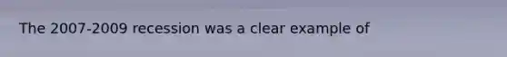 The​ 2007-2009 recession was a clear example of