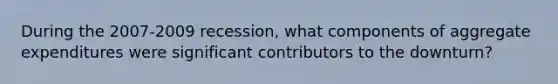 During the 2007-2009 recession, what components of aggregate expenditures were significant contributors to the downturn?