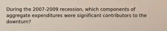 During the 2007-2009 recession, which components of aggregate expenditures were significant contributors to the downturn?