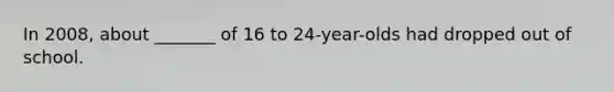 In 2008, about _______ of 16 to 24-year-olds had dropped out of school.