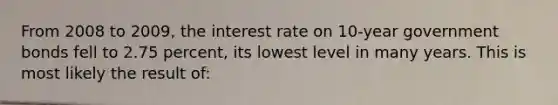 From 2008 to 2009, the interest rate on 10-year government bonds fell to 2.75 percent, its lowest level in many years. This is most likely the result of: