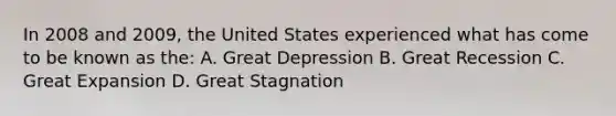 In 2008 and 2009, the United States experienced what has come to be known as the: A. Great Depression B. Great Recession C. Great Expansion D. Great Stagnation