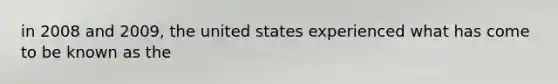 in 2008 and 2009, the united states experienced what has come to be known as the