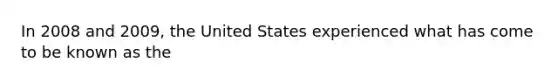 In 2008 and 2009, the United States experienced what has come to be known as the