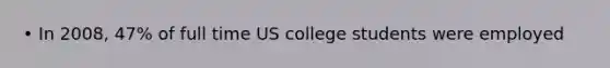 • In 2008, 47% of full time US college students were employed