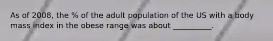As of 2008, the % of the adult population of the US with a body mass index in the obese range was about __________.