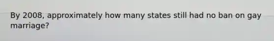 By 2008, approximately how many states still had no ban on gay marriage?