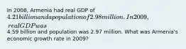 In 2008, Armenia had real GDP of 4.21 billion and a population of 2.98 million. In 2009, real GDP was4.59 billion and population was 2.97 million. What was Armenia's economic growth rate in 2009?