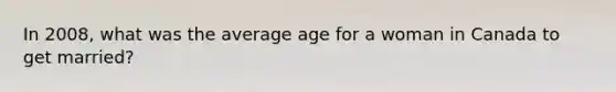 In 2008, what was the average age for a woman in Canada to get married?