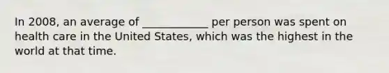 In 2008, an average of ____________ per person was spent on health care in the United States, which was the highest in the world at that time.