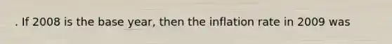 . If 2008 is the base year, then the inflation rate in 2009 was