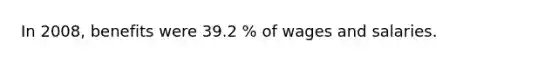 In 2008, benefits were 39.2 % of wages and salaries.