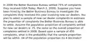 In 2008 the Better Business Bureau settled 75% of complaints they received (USA Today, March 2, 2009). Suppose you have been hired by the Better Business Bureau to investigate the complaints they received this year involving new car dealers. You plan to select a sample of new car dealer complaints to estimate the proportion of complaints the Better Business Bureau is able to settle. Assume the population proportion of complaints settled for new car dealers is .75, the same as the overall proportion of complaints settled in 2008. Based upon a sample of 450 complaints, what is the probability that the sample proportion will be within .04 of the population proportion (to 4 decimals)?