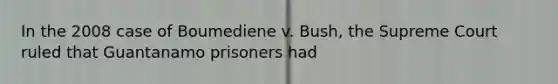 In the 2008 case of Boumediene v. Bush, the Supreme Court ruled that Guantanamo prisoners had