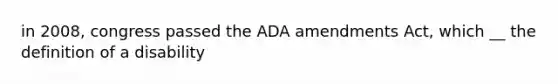 in 2008, congress passed the ADA amendments Act, which __ the definition of a disability