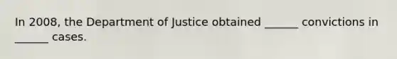 In 2008, the Department of Justice obtained ______ convictions in ______ cases.