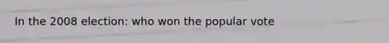 In the 2008 election: who won the popular vote