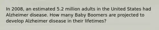 In 2008, an estimated 5.2 million adults in the United States had Alzheimer disease. How many Baby Boomers are projected to develop Alzheimer disease in their lifetimes?