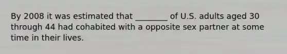 By 2008 it was estimated that ________ of U.S. adults aged 30 through 44 had cohabited with a opposite sex partner at some time in their lives.