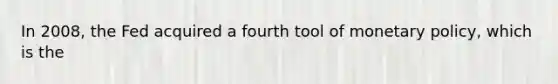 In 2008, the Fed acquired a fourth tool of monetary policy, which is the