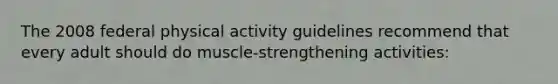 The 2008 federal physical activity guidelines recommend that every adult should do muscle-strengthening activities: