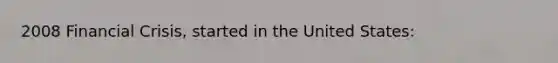 2008 Financial Crisis, started in the United States: