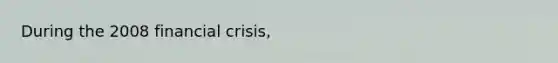 During the 2008 financial​ crisis,