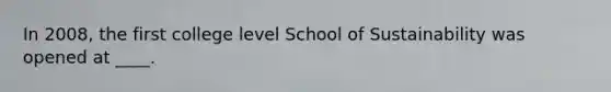 In 2008, the first college level School of Sustainability was opened at ____.