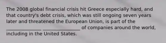 The 2008 global financial crisis hit Greece especially hard, and that country's debt crisis, which was still ongoing seven years later and threatened the European Union, is part of the _______________ ________________ of companies around the world, including in the United States.