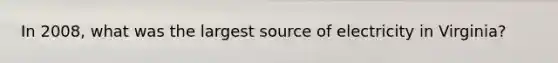 In 2008, what was the largest source of electricity in Virginia?