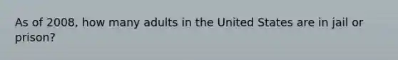 As of 2008, how many adults in the United States are in jail or prison?