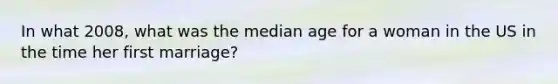 In what 2008, what was the median age for a woman in the US in the time her first marriage?