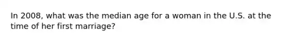 In 2008, what was the median age for a woman in the U.S. at the time of her first marriage?