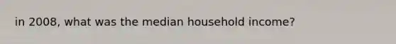 in 2008, what was the median household income?