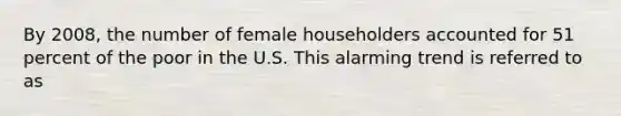 By 2008, the number of female householders accounted for 51 percent of the poor in the U.S. This alarming trend is referred to as