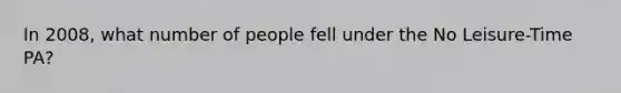 In 2008, what number of people fell under the No Leisure-Time PA?