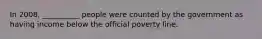 In 2008, __________ people were counted by the government as having income below the official poverty line.