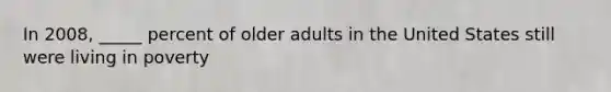 In 2008, _____ percent of older adults in the United States still were living in poverty