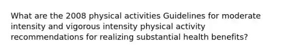 What are the 2008 physical activities Guidelines for moderate intensity and vigorous intensity physical activity recommendations for realizing substantial health benefits?