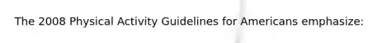 The 2008 Physical Activity Guidelines for Americans emphasize: