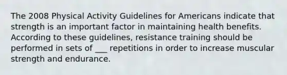 The 2008 Physical Activity Guidelines for Americans indicate that strength is an important factor in maintaining health benefits. According to these guidelines, resistance training should be performed in sets of ___ repetitions in order to increase muscular strength and endurance.