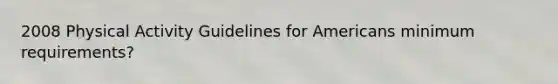 2008 Physical Activity Guidelines for Americans minimum requirements?