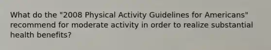 What do the "2008 Physical Activity Guidelines for Americans" recommend for moderate activity in order to realize substantial health benefits?